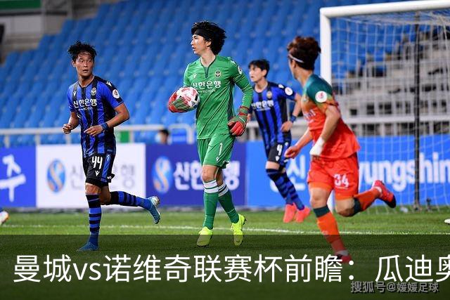 曼城vs诺维奇联赛杯前瞻：瓜迪奥拉轮换策略引关注